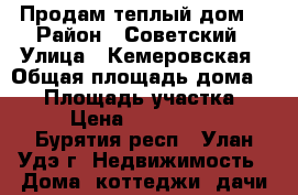 Продам теплый дом  › Район ­ Советский › Улица ­ Кемеровская › Общая площадь дома ­ 50 › Площадь участка ­ 11 › Цена ­ 2 300 000 - Бурятия респ., Улан-Удэ г. Недвижимость » Дома, коттеджи, дачи продажа   